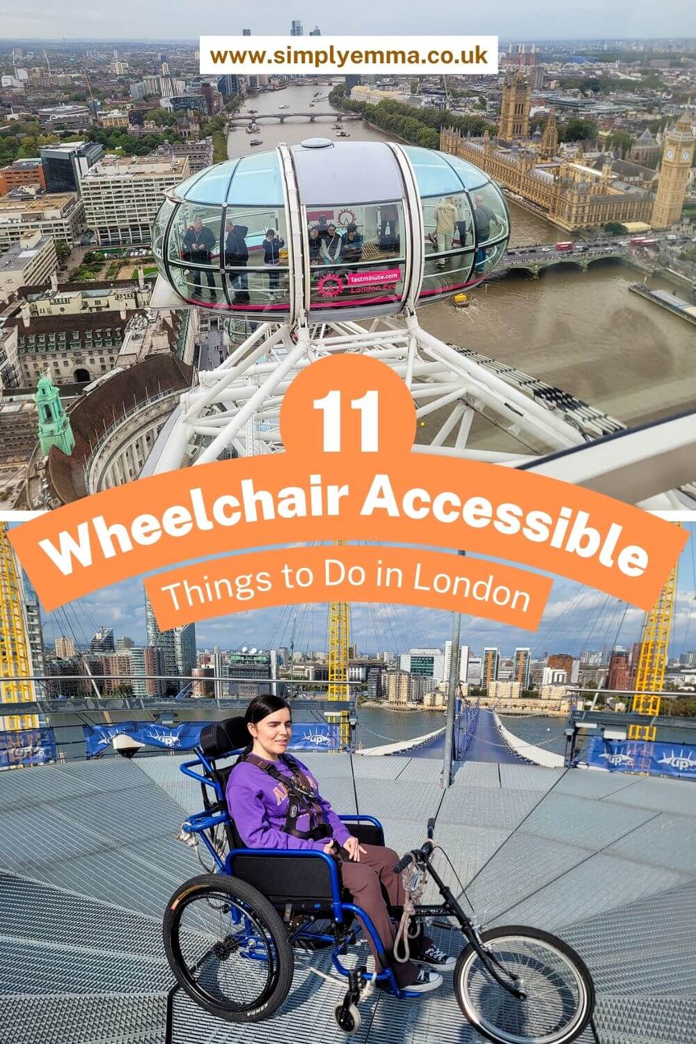 Pinterest image showing a view of the river Thames, Westminster and a pod from the top of the London Eye.. Another image shows Emma is sitting in a manual wheelchair provided by Up at the O2 for the purpose of her O2 wheelchair climb. She is on the summit of the O2 roof with a spectacular view around her. Emma is wearing a purple sweatshirt and brown flared leggings. Emma is smiling. Text over the image reads "11 Wheelchair Accessible Things to Do in London"